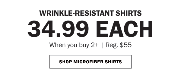 WRINKLE-RESISTANT SHIRTS 34.99 EACH When you buy 2+ | Reg. $55. SHOP MICROFIBER SHIRTS