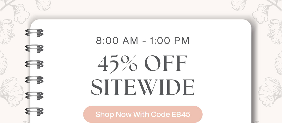 8:00 AM - 1:00 PM | 45% Off Sitewide | Shop Now With Code EB45