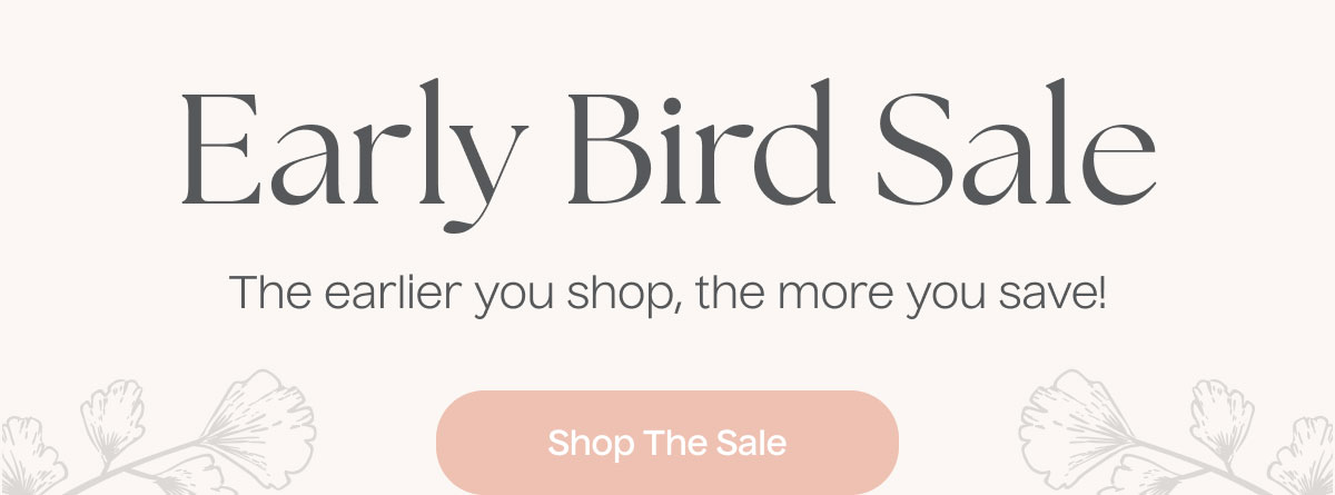 Early Bird Sale - The earlier you shop, the more you save! | Shop The Sale