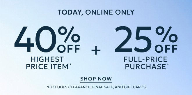 TODAY, ONLINE ONLY 40% OFF HIGHEST PRICE ITEM* + 25% OFF FULL-PRICE PURCHASE* SHOP NOW. *Excludes Clearance, Final Sale, and Gift Cards