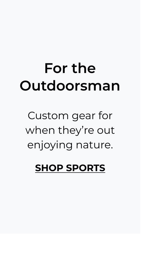 For the Outdoorsman - Custom gear for when they’re out enjoying nature.