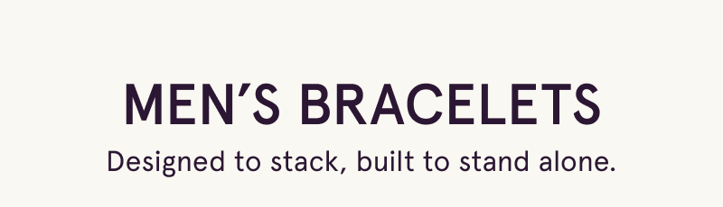 Men’s bracelets. Designed to stack, built to stand alone.