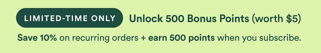 Save 10% on recurring orders + earn 500 points (worth $5) when you subscribe.