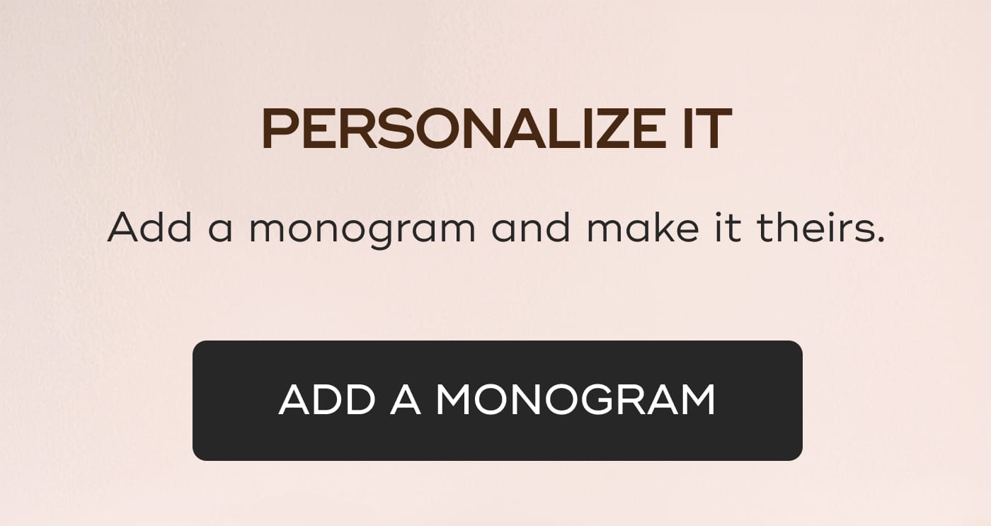 PERSONALIZE IT. Add a monogram and make it theirs. ADD A MONOGRAM
