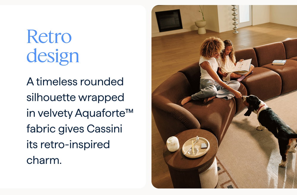 Retro design. A timeless rounded silhouette wrapped in velvety Aquaforte™ fabric gives Cassini its retro-inspired charm.