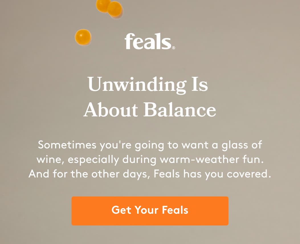 feals | Unwinding Is  About Balance Sometimes you're going to want a glass of wine, especially during warm-weather fun. And for the other days, Feals has you covered. Get Your Feals