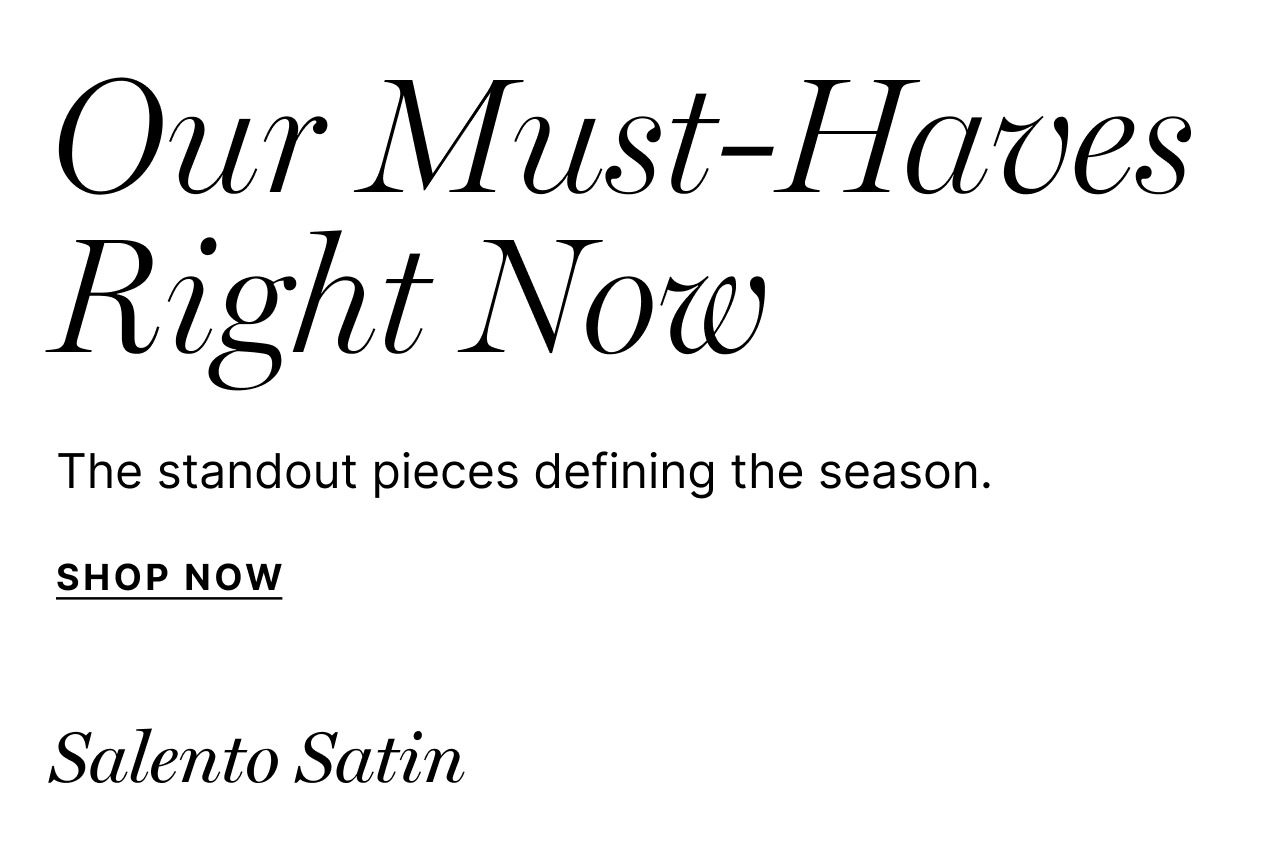 Our Must-Haves Right Now - The standout pieces defining the season. - Shop Now