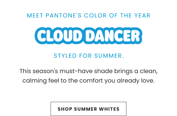 MEET PANTONE'S COLOR OF THE YEAR. CLOUD DANCER. SHOP SUMMER WHITES.