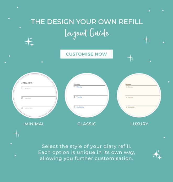 The Design Your Own Refill Layout Guide: - Minimal - Classic - Luxury Select the style of your diary refill. Each option is unique in its own way, allowing you further customisation. Customise now