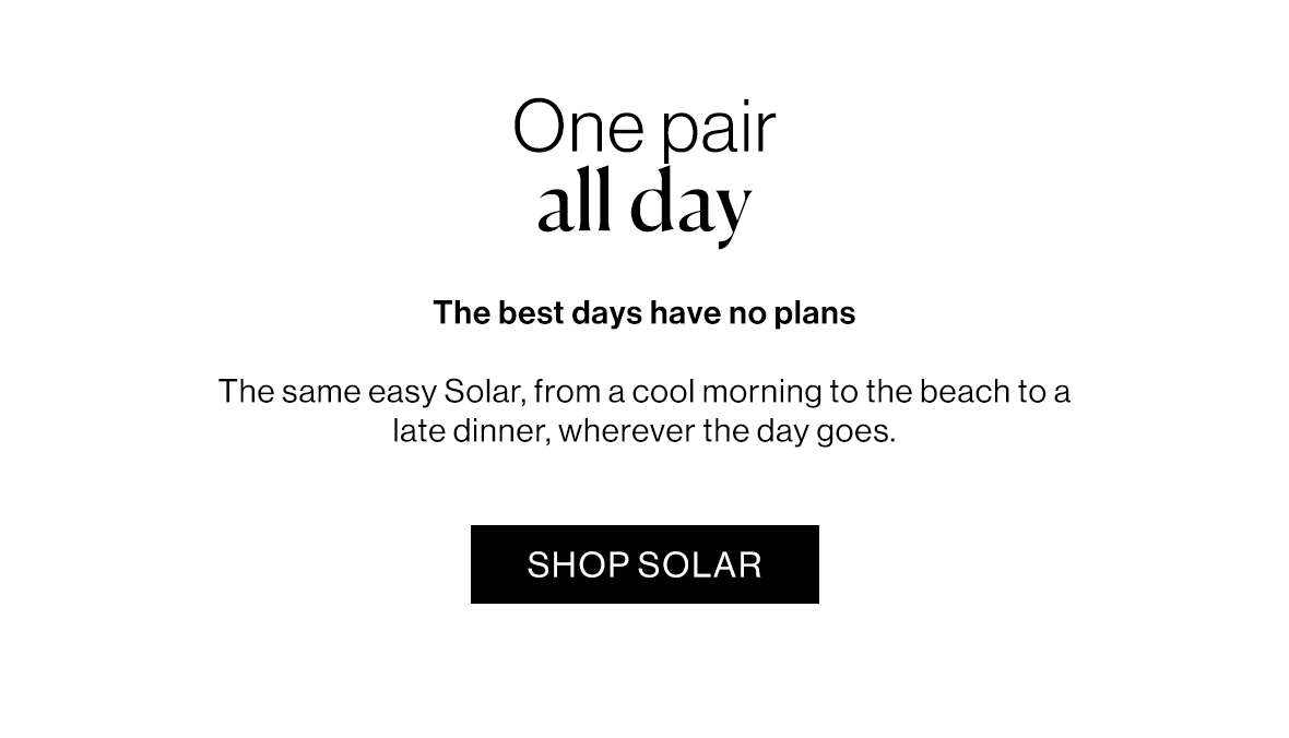 The best days have no plans  The same easy Solar, from a cool morning to the beach to a late dinner, wherever the day goes.