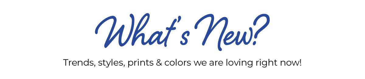 What's New? Trends, styles, prints & colors we love right now!