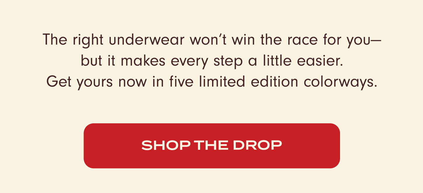 The right underwear won't win the race for you – but it makes every step a little easier. Get yours now in five limited edition colorways. Shop the Drop!