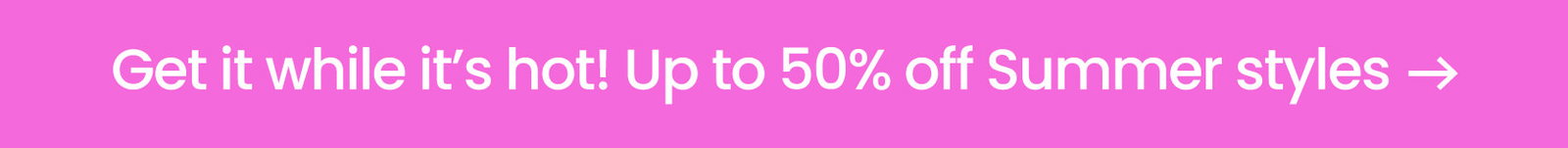 Get it while it's hot! Up to 50% off Summer styles →
