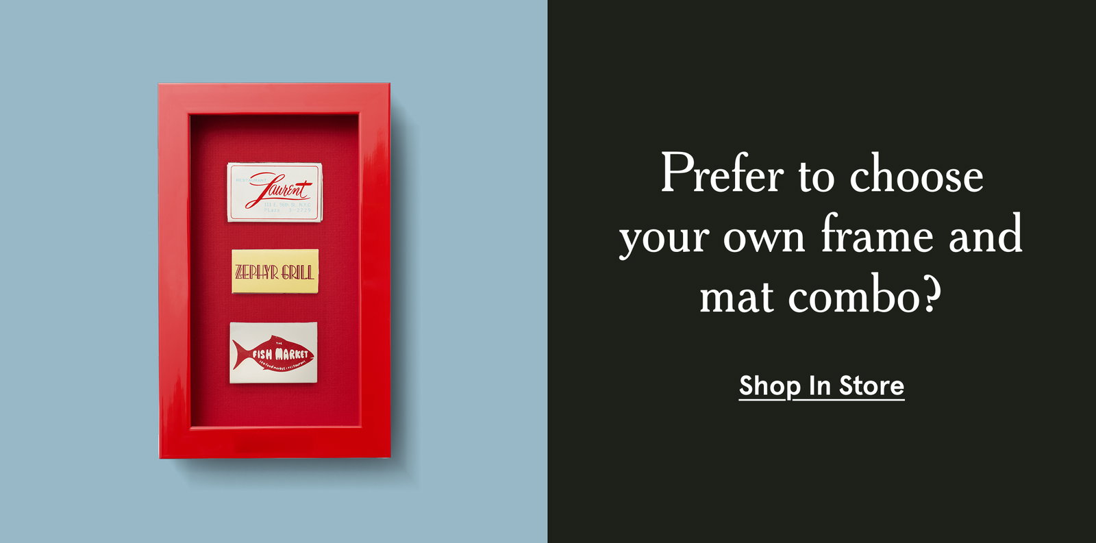 Prefer to choose your own frame and mat combo? 