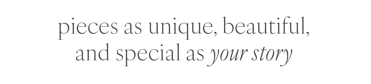 pieces as unique, beautiful, and special as your story.