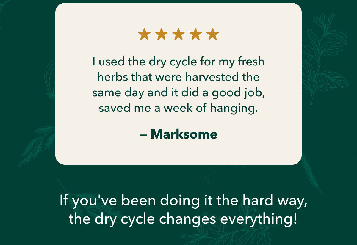 I used the dry cycle for my fresh herbs that were harvested the same day and it did a good job, saved me a week of hanging. — Marksome