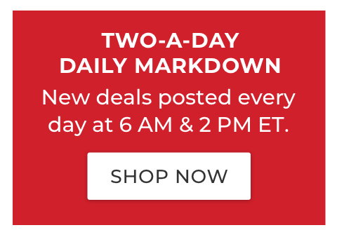 TWO-A-DAY-DAILY MARKDOWN. New deals posted every day at 6 am & 2 pm ET.
