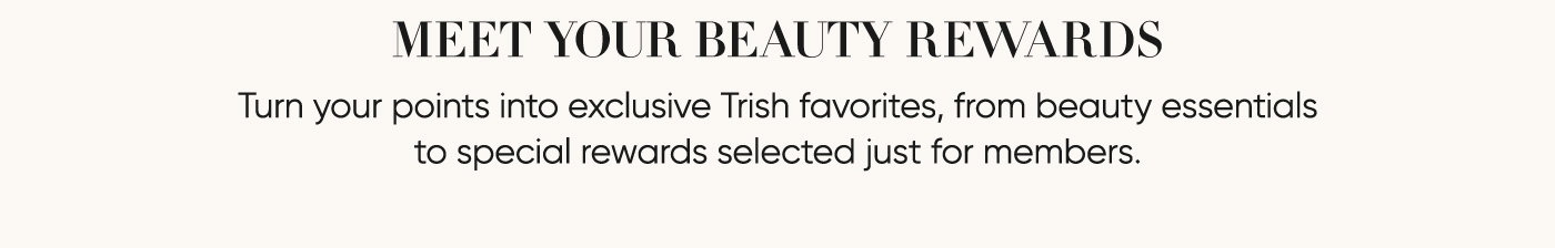 Double Points Weekend–T Beauty Rewards has arrived! Join for free and receive 50 bonus points, then earn double points on your favorite Trish products all weekend long.  | JOIN NOW