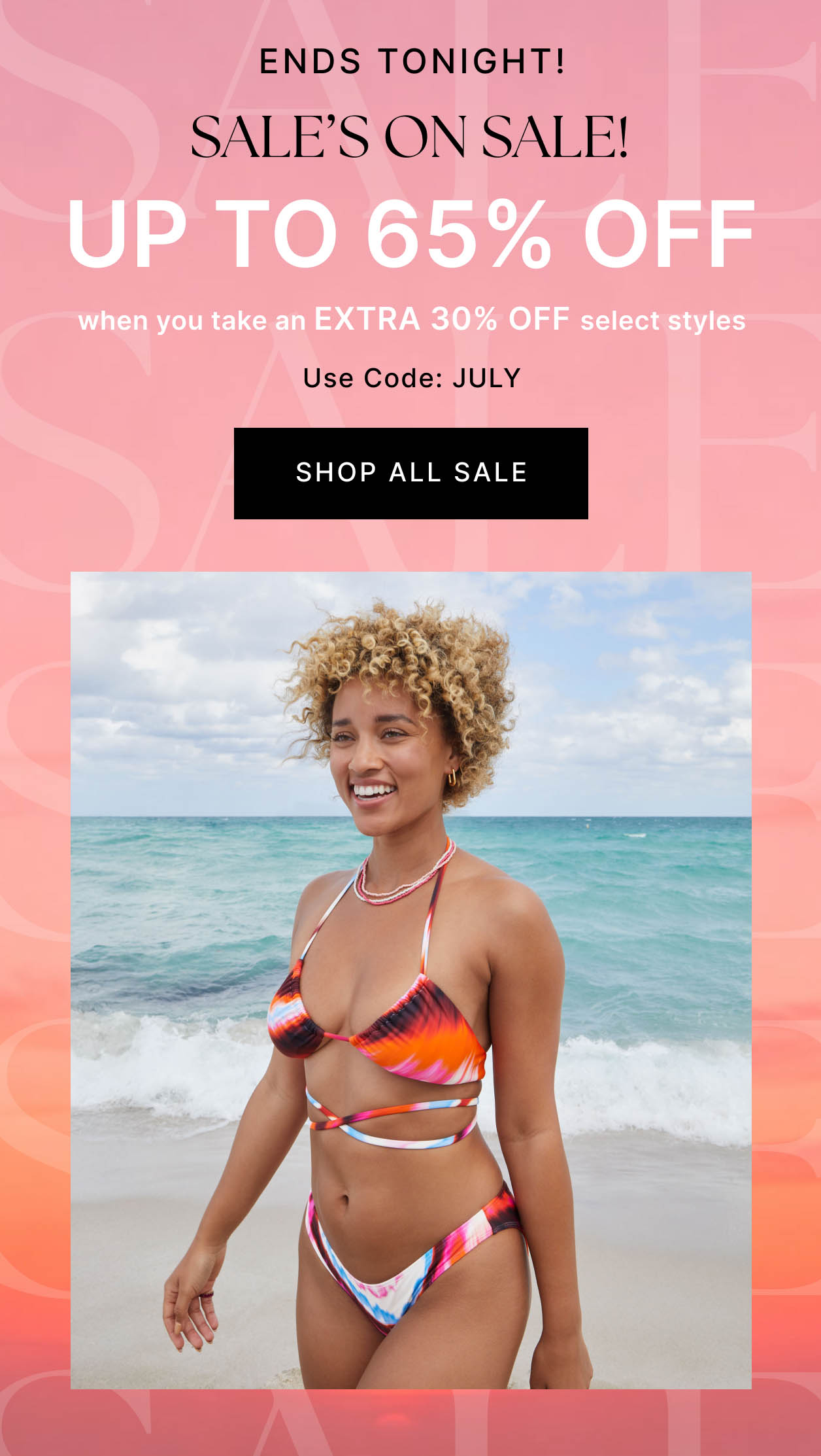 ENDS TONIGHT! SALE'S ON SALE! UP TO 65% OFF when you take an EXTRA 30% OFF select styles