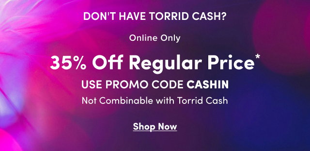Don't Have Torrid Cash? | Online Only | 35% Off Regular Price* | USE PROMO CODE CASHIN | Not Combinable With Torrid Cash | Shop Now >