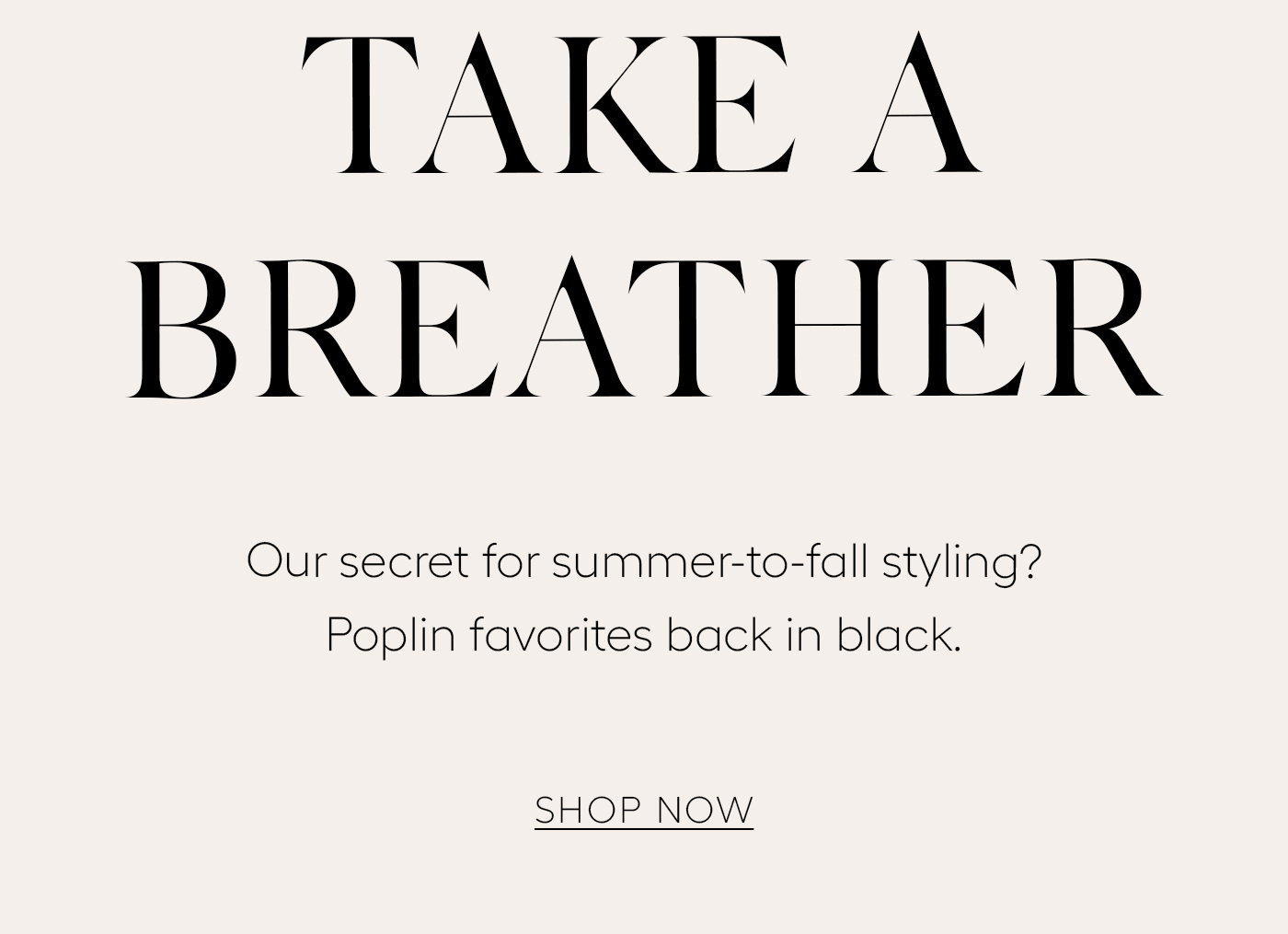 Take a Breather  Our secret for summer-to-fall styling? Poplin favorites back in black. SHOP NOW