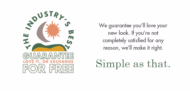 If you don't love your look within 30 days, we'll exchange it for something you do love. no questions asked.