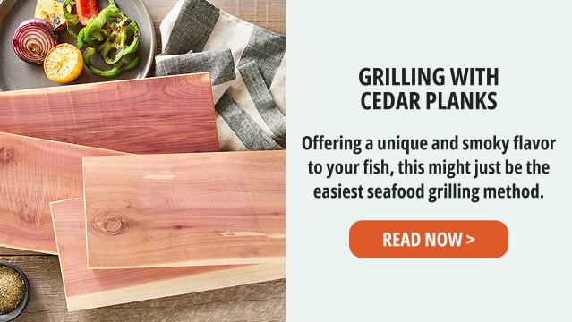 Grilling with Cedar Planks - Offering a unique and smoky flavor to your fish, this might just be the easiest seafood grilling method. Read Now >