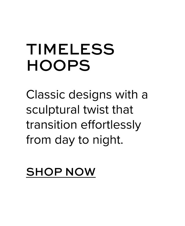 Timeless Hoops: Classic designs with a sculptural twist that transition effortlessly from day to night.