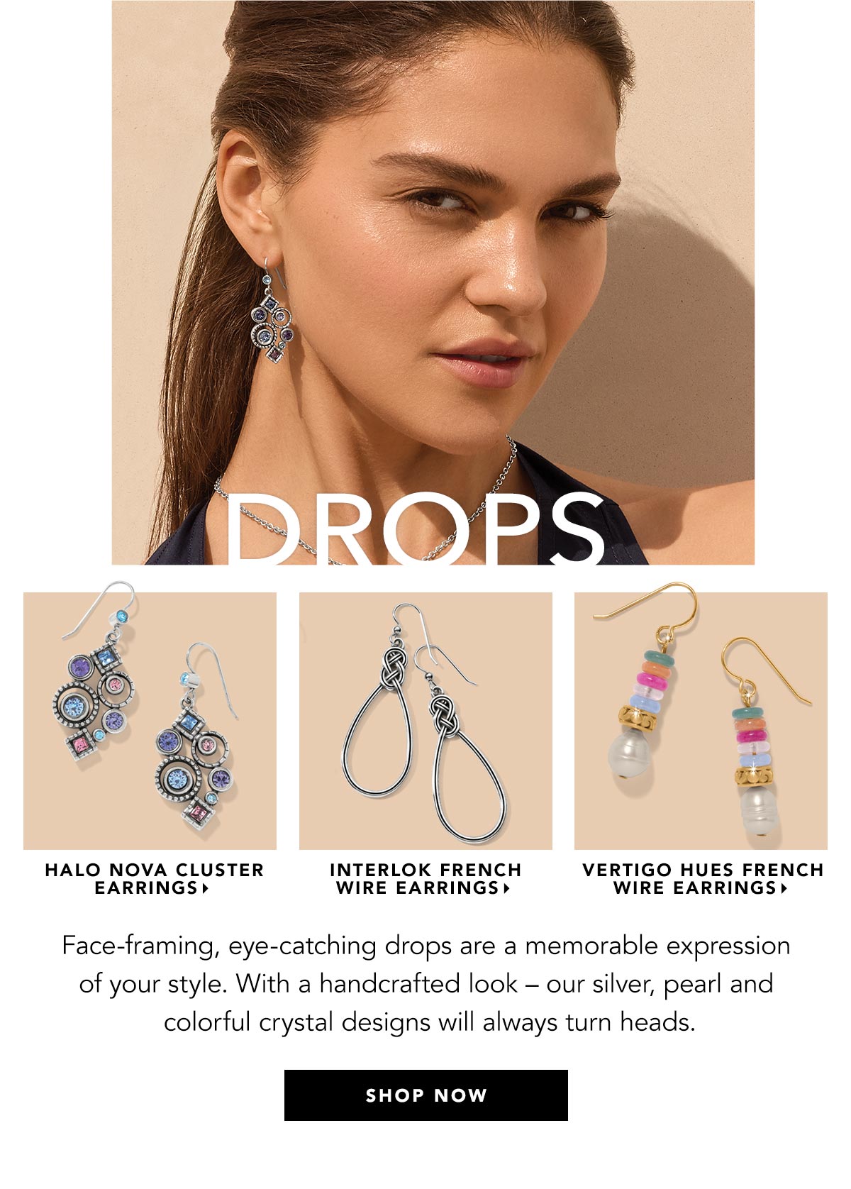 Drops - Face-framing, eye-catching drops are a memorable expression of your style. With a handcrafted look - our silver, pearl and colorful crystal designs will always turn heads. - Halo Nova Cluster Earrings - Interlok French Wire Earrings - Vertigo Hues French Wire Earrings - Shop Now