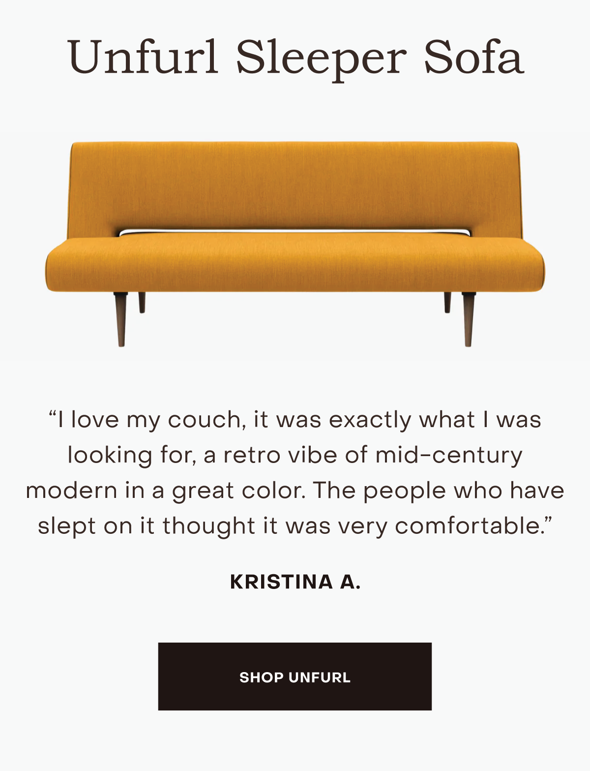 I love my couch, it was exactly what I was looking for, a retro vibe of mid-century modern in a great color. The people who have slept on it thought it was very comfortable.
