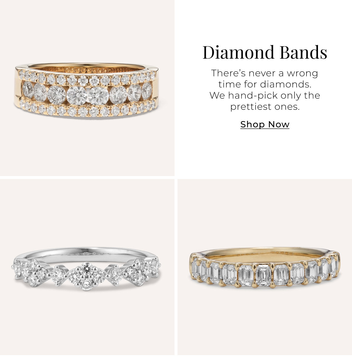 Diamond Bands - There’s never a wrong time for diamonds. We hand-pick only the prettiest ones. Shop Now >