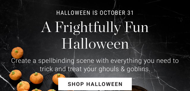 Halloween is October 31 A Frightfully Fun Halloween - Create a spellbinding scene with everything you need to trick and treat your ghouls & goblins. SHOP HALLOWEEN