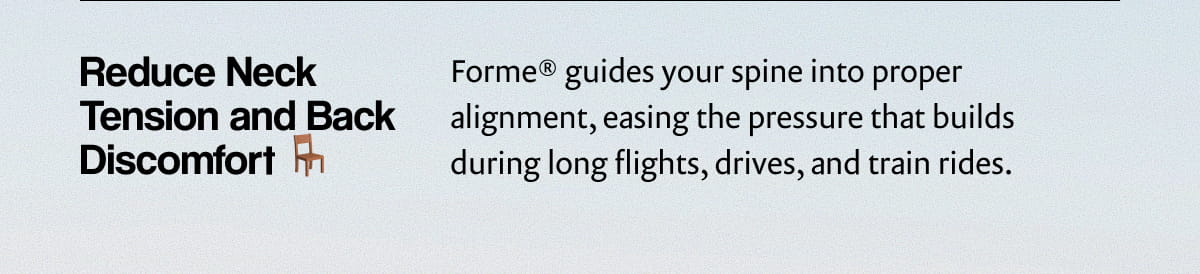 Reduce Neck Tension and Back Discomfort | Forme® guides your spine into proper alignment, easing the pressure that builds during long flights, drives, and train rides.