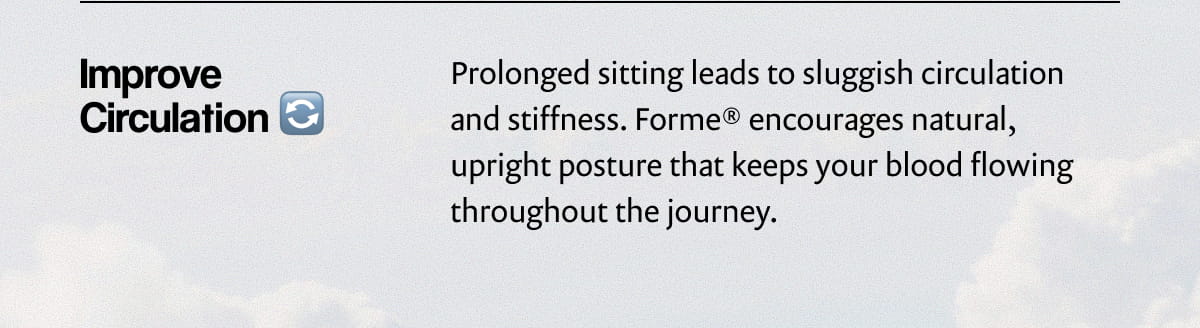 Improve Circulation | Prolonged sitting leads to sluggish circulation and stiffness. Forme® encourages natural, upright posture that keeps your blood flowing throughout the journey.