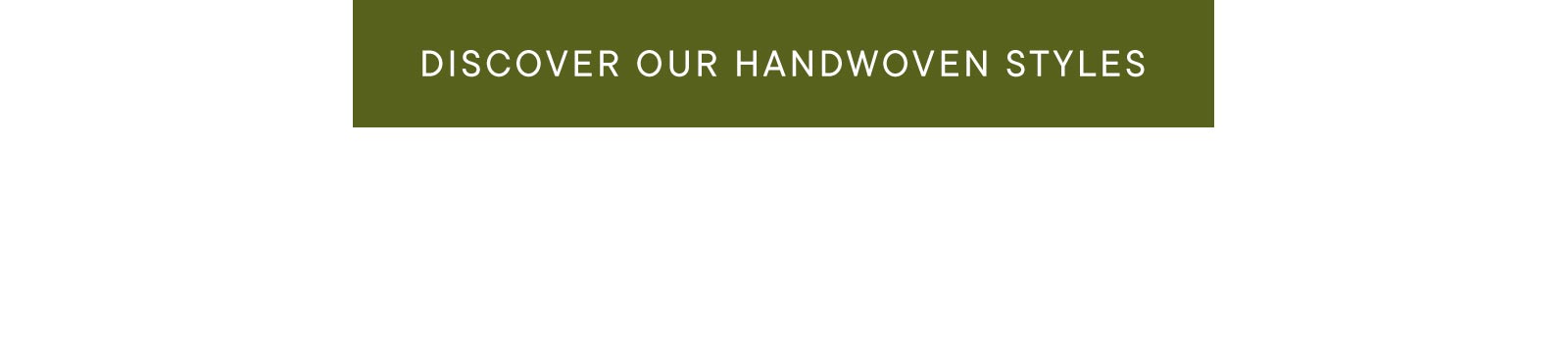 Discover our handwoven styles