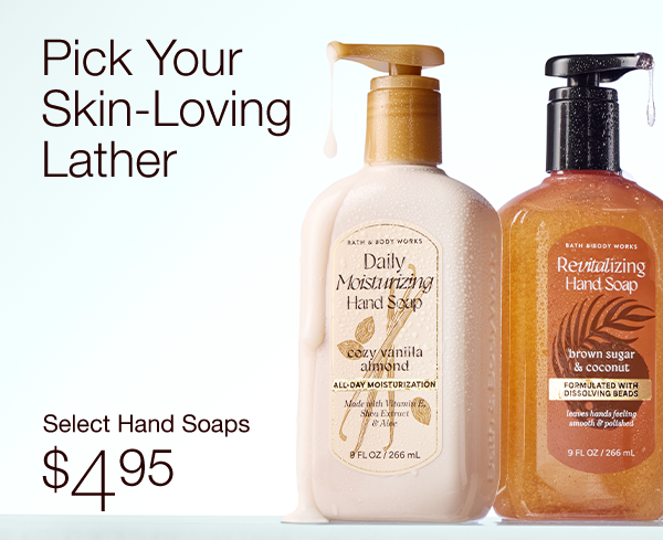 Pick your skin-loving lather. Hydrate all day. Nourish & condition. Select Hand Soaps $4.95