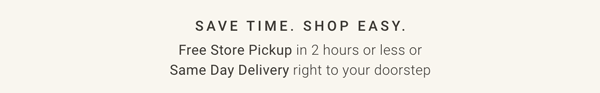 Free Store Pickup in 2 hours or less or Same Day Delivery right to your doorstep