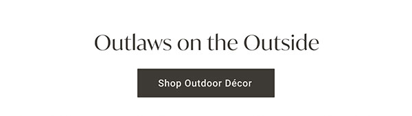 Outlawas on the Outside | Shop Outdoor Décor >