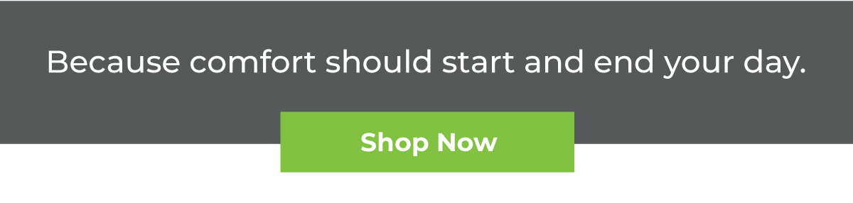Because comfort should start and end your day. SHOP NOW.