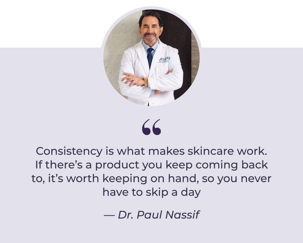 Consistency is what makes skincare work. If there’s a product you keep coming back to, it’s worth keeping on hand, so you never have to skip a day — Dr. Paul Nassif
