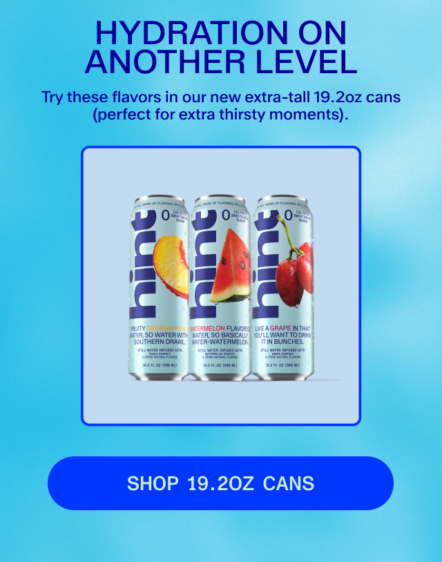 TOP OF THEIR CLASS Two of our most popular still flavors are now taller than ever—in new 19.2oz cans!