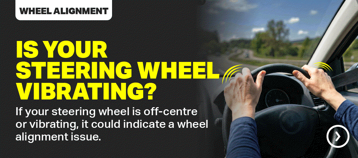 IS YOUR STEERING WHEEL VIBRATING? BOOK A WHEEL ALIGNMENT FOR SMOOTHER, STRAIGHTER DRIVES.