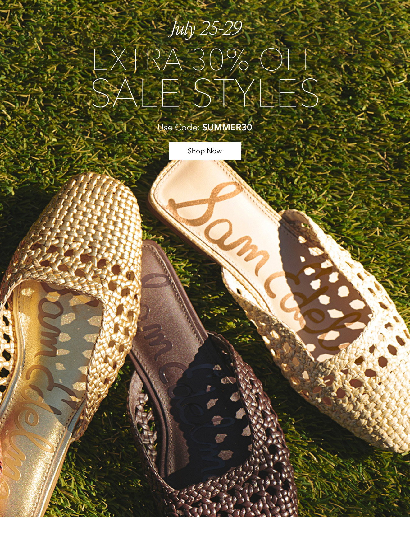 July 25 - 29 | EXTRA 30% OFF SALE STYLES | Use Code: SUMMER30 | Shop Now