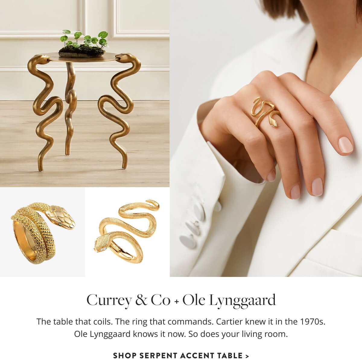 Currey and Company & Ole Lynggaard: The table that coils. The ring that commands. Cartier knew it in the 1970s. Ole Lynggaard knows it now. So does your living room. Shop Serpent Accent Table.