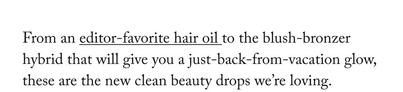 From an editor-favorite hair oil to the blush-bronzer hybrid that will give you a just-back-from-vacation glow, these are the new clean beauty drops we’re loving.