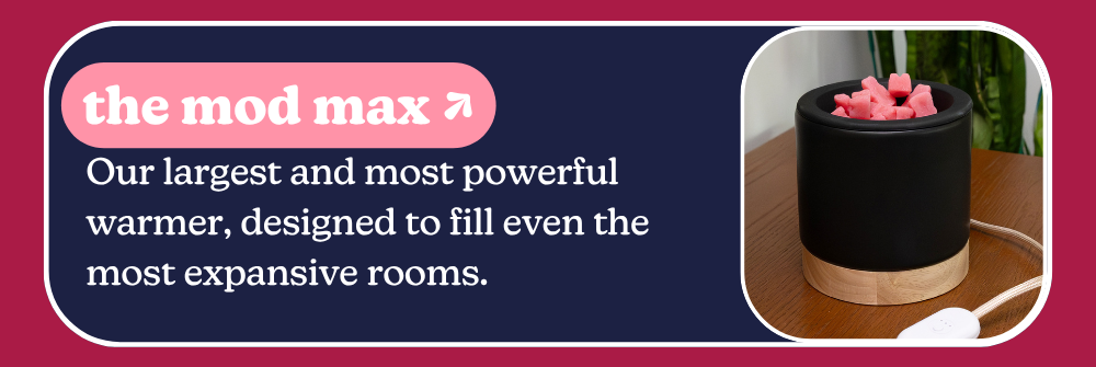 the mod max: Our largest and most powerful warmer, designed to fill even the most expansive rooms.