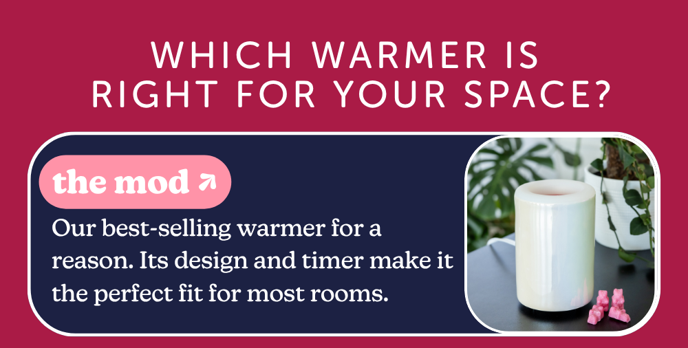 which warmer is right for your space? the mod: Our best-selling warmer for a reason. Its design and timer make it the perfect fit for most rooms. 