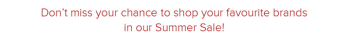 Don’t miss your chance to shop your favourite brands in our Summer Sale!