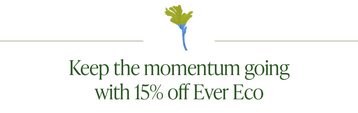 Keep the momentum going with 15% off Ever Eco