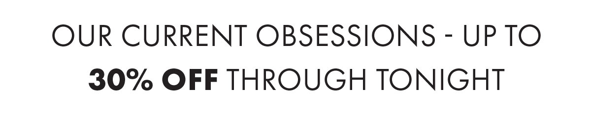 Our Current Obsessions - Up To 30% Off Through Tonight